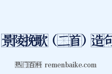 景陵挽歌（二首）造句是什么意思的图片